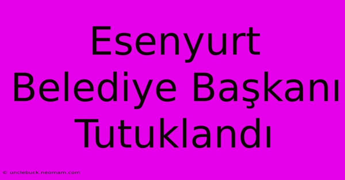 Esenyurt Belediye Başkanı Tutuklandı