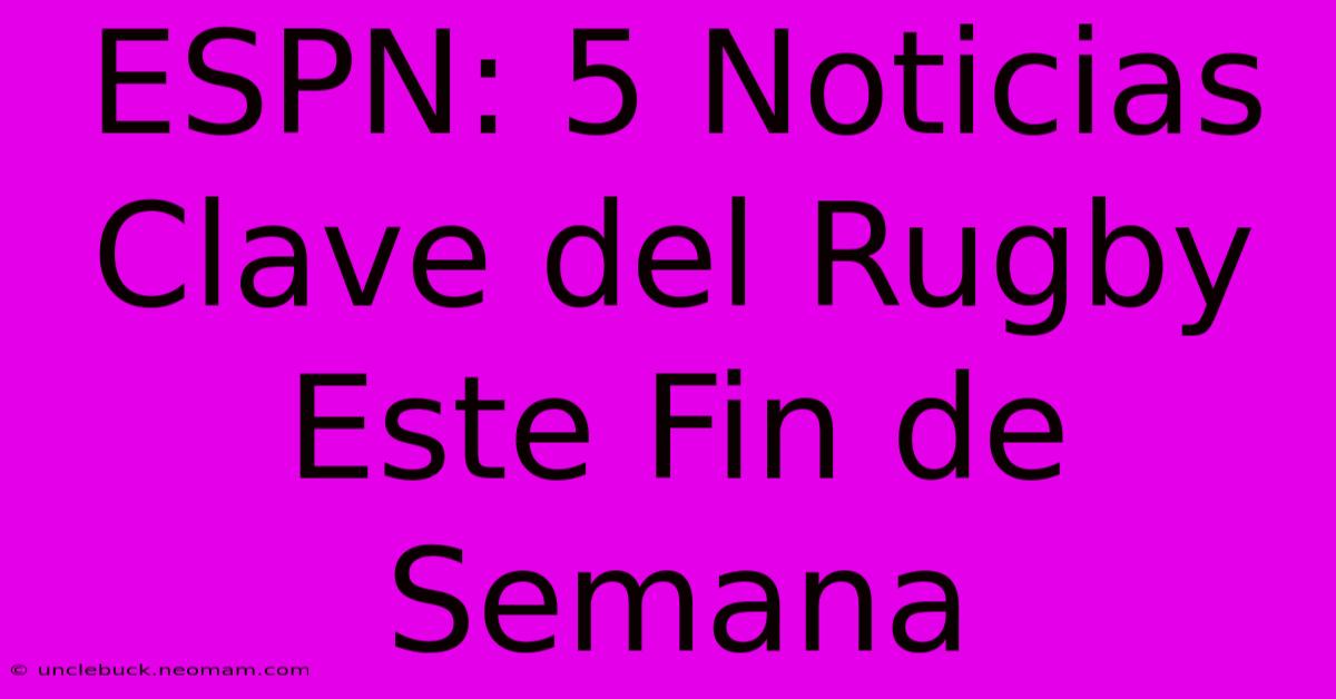 ESPN: 5 Noticias Clave Del Rugby Este Fin De Semana