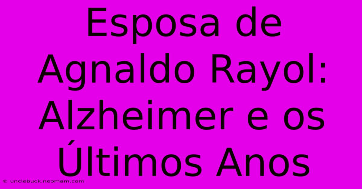 Esposa De Agnaldo Rayol:  Alzheimer E Os Últimos Anos