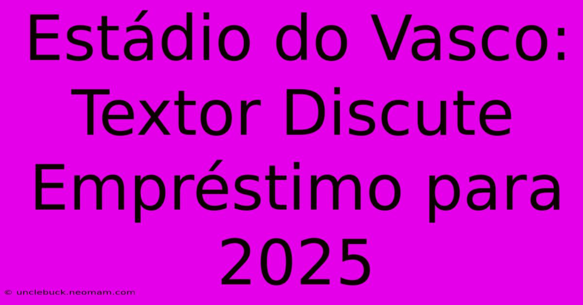 Estádio Do Vasco: Textor Discute Empréstimo Para 2025