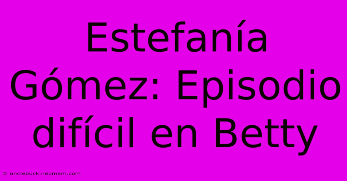 Estefanía Gómez: Episodio Difícil En Betty