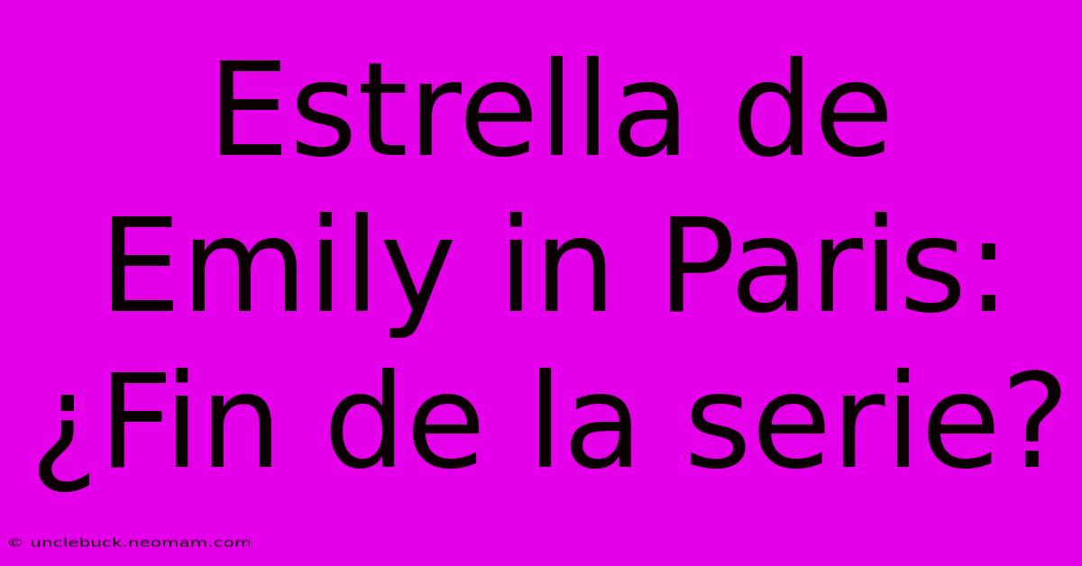 Estrella De Emily In Paris: ¿Fin De La Serie? 