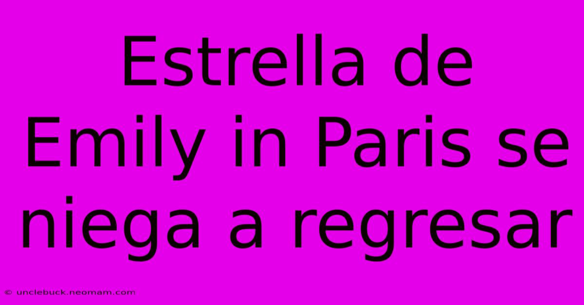 Estrella De Emily In Paris Se Niega A Regresar