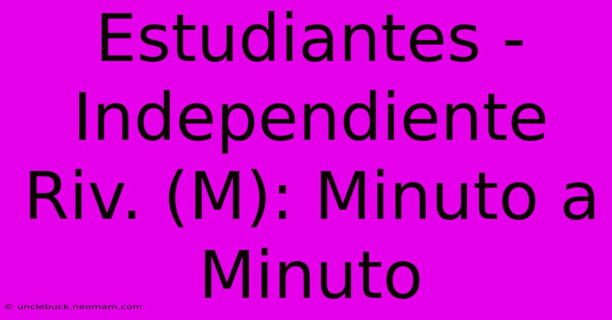 Estudiantes - Independiente Riv. (M): Minuto A Minuto