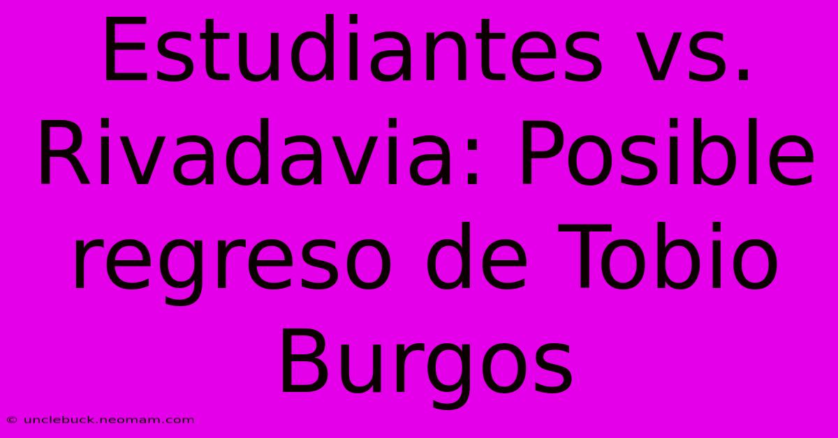 Estudiantes Vs. Rivadavia: Posible Regreso De Tobio Burgos