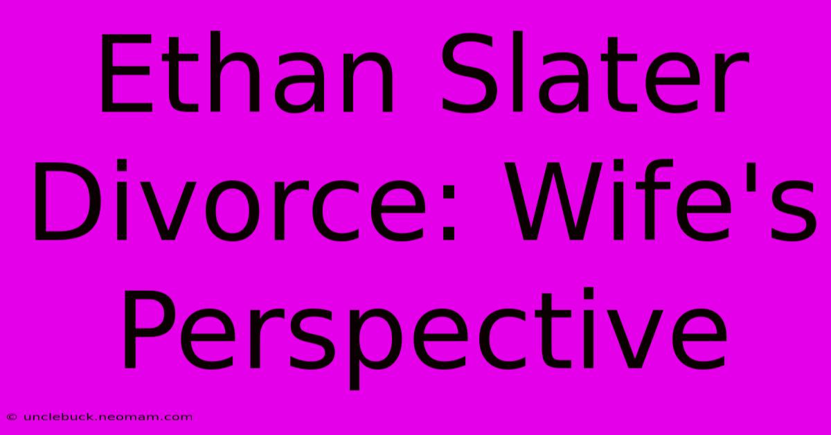 Ethan Slater Divorce: Wife's Perspective