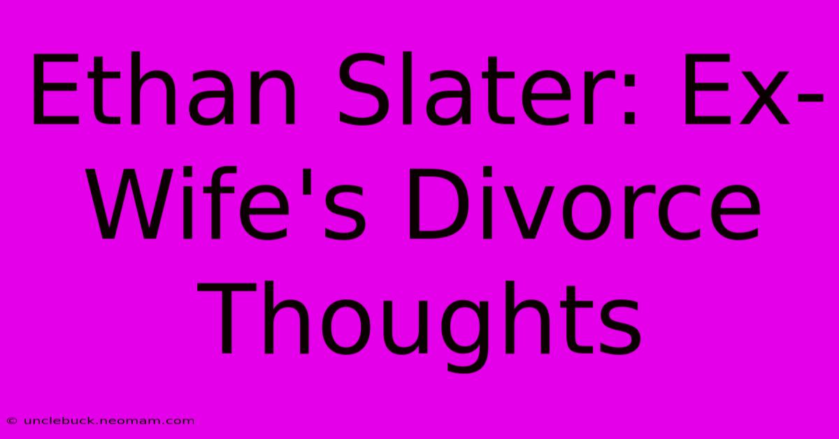 Ethan Slater: Ex-Wife's Divorce Thoughts