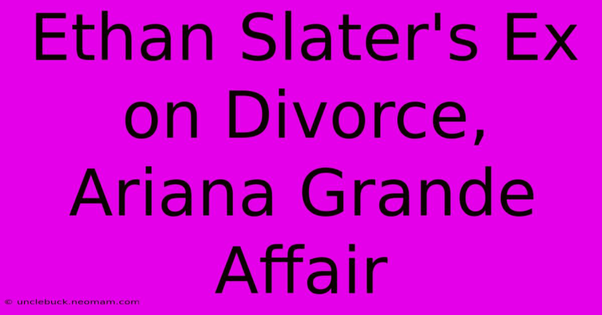 Ethan Slater's Ex On Divorce, Ariana Grande Affair