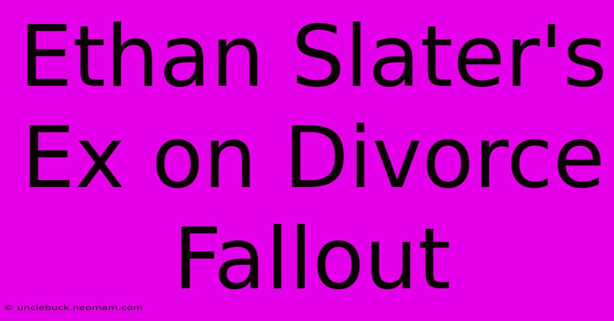 Ethan Slater's Ex On Divorce Fallout