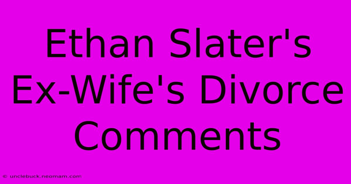 Ethan Slater's Ex-Wife's Divorce Comments