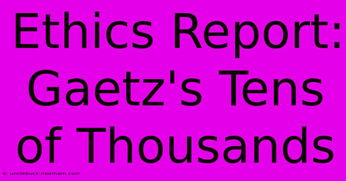 Ethics Report: Gaetz's Tens Of Thousands