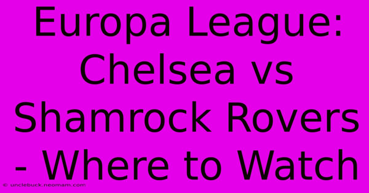 Europa League: Chelsea Vs Shamrock Rovers - Where To Watch