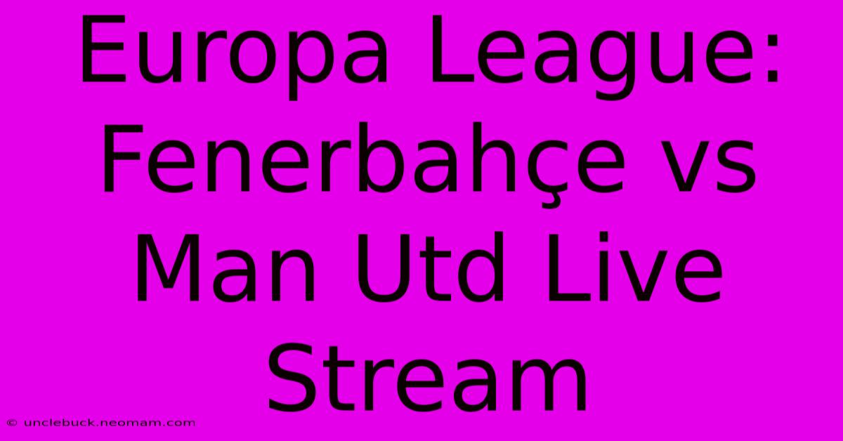 Europa League: Fenerbahçe Vs Man Utd Live Stream 