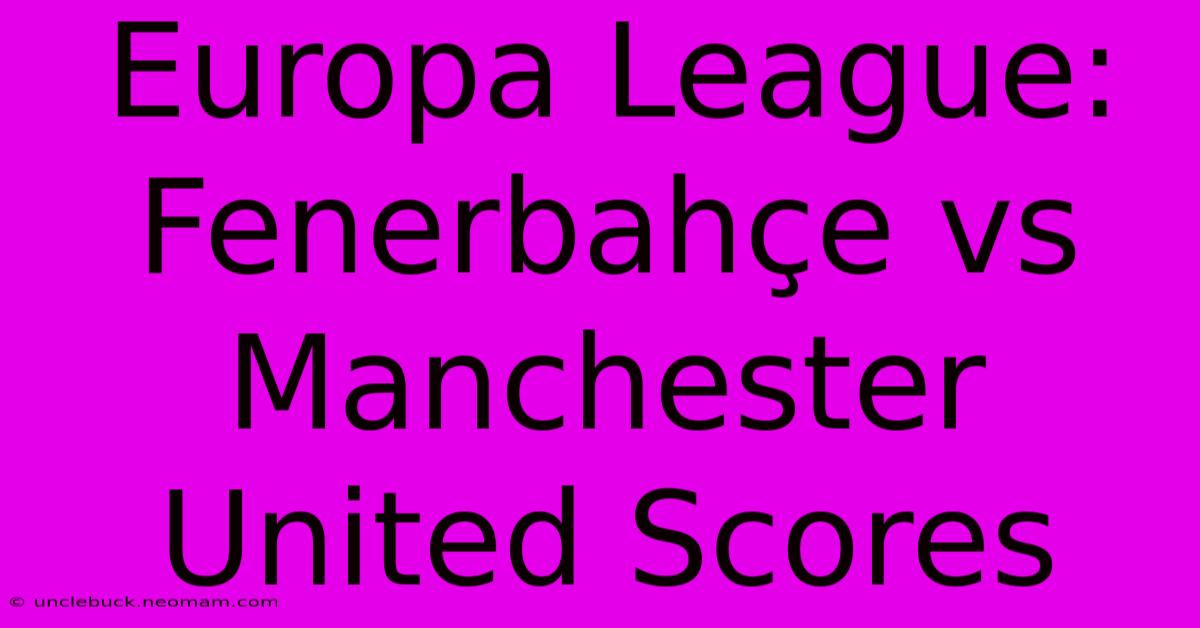 Europa League: Fenerbahçe Vs Manchester United Scores