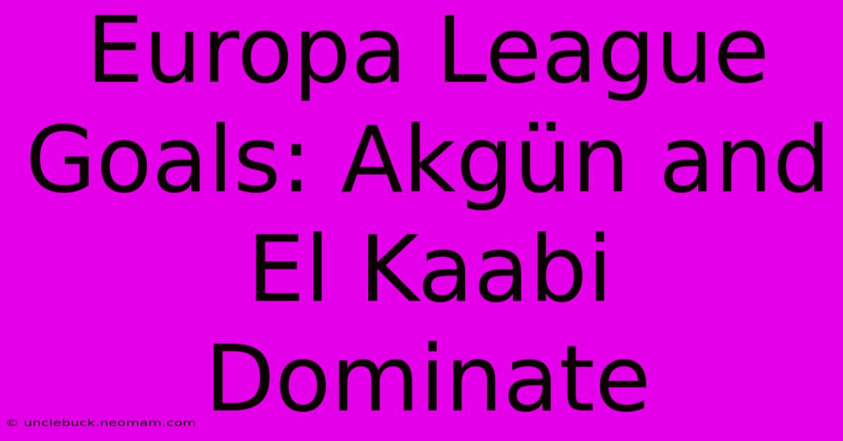 Europa League Goals: Akgün And El Kaabi Dominate