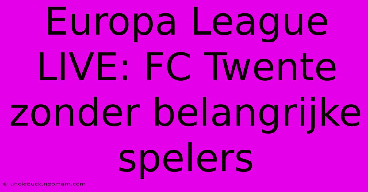 Europa League LIVE: FC Twente Zonder Belangrijke Spelers