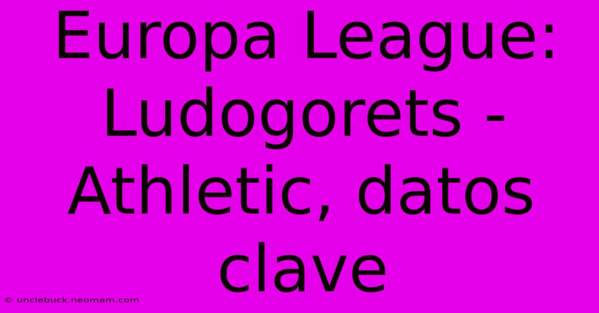 Europa League: Ludogorets - Athletic, Datos Clave