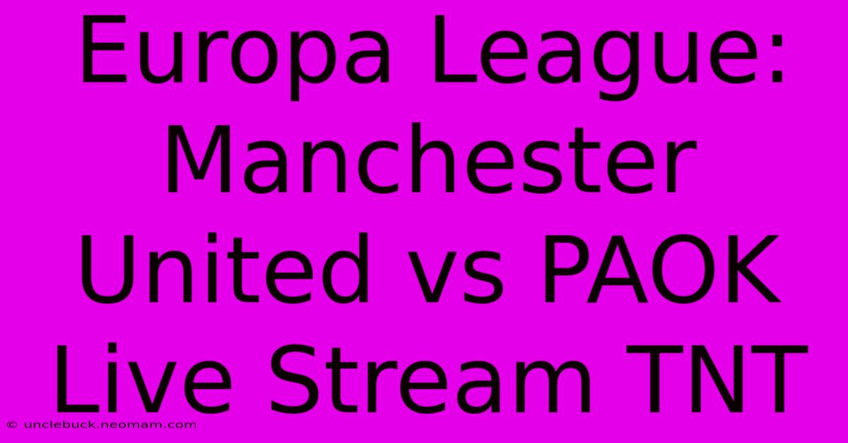 Europa League: Manchester United Vs PAOK Live Stream TNT