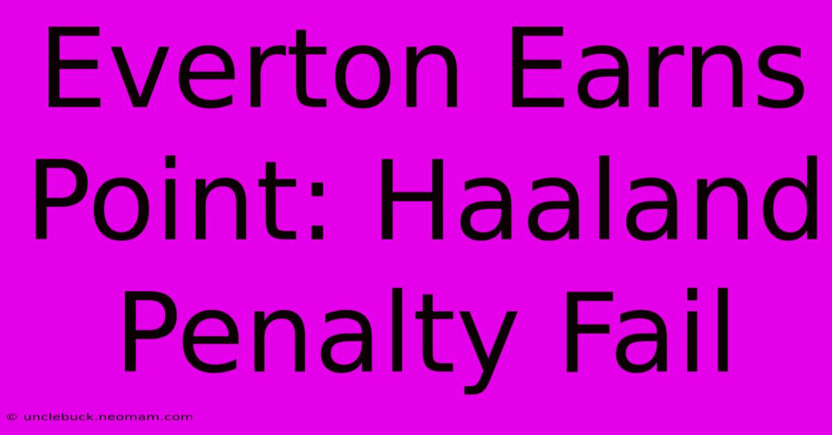 Everton Earns Point: Haaland Penalty Fail