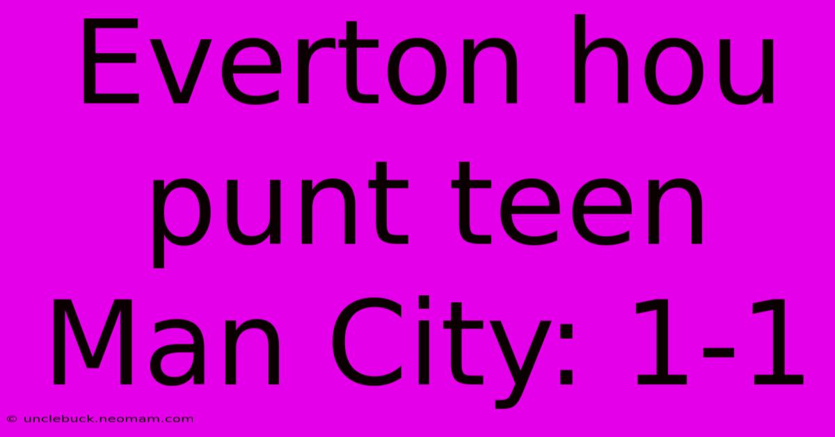 Everton Hou Punt Teen Man City: 1-1