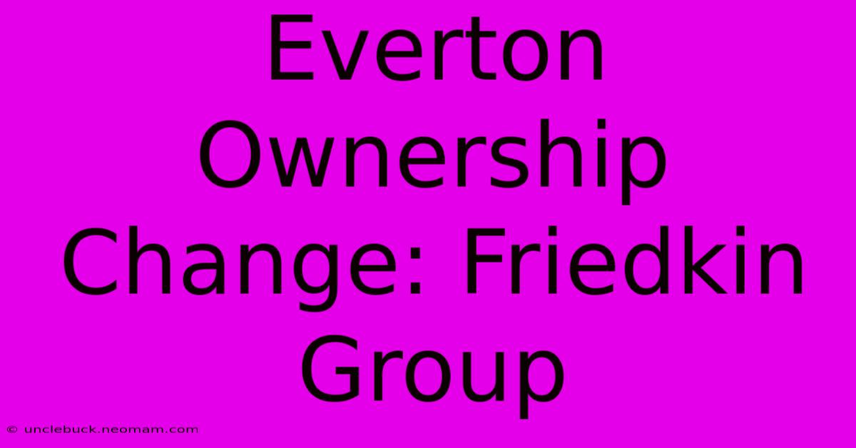 Everton Ownership Change: Friedkin Group