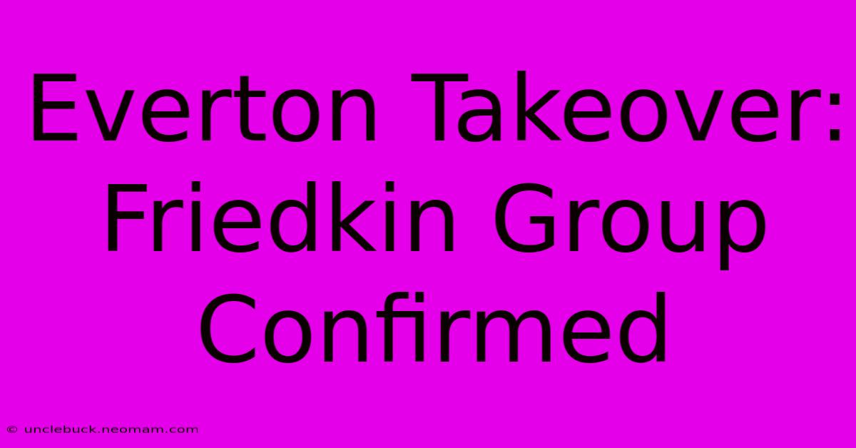 Everton Takeover: Friedkin Group Confirmed