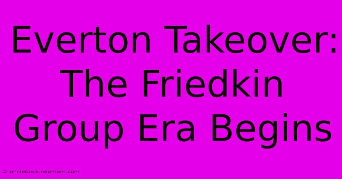 Everton Takeover: The Friedkin Group Era Begins