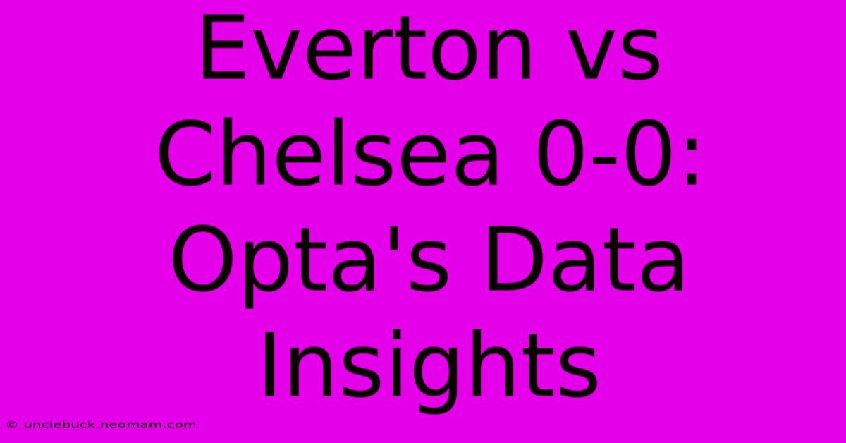 Everton Vs Chelsea 0-0:  Opta's Data Insights