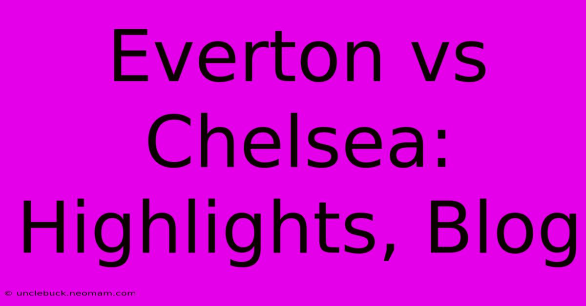 Everton Vs Chelsea: Highlights, Blog