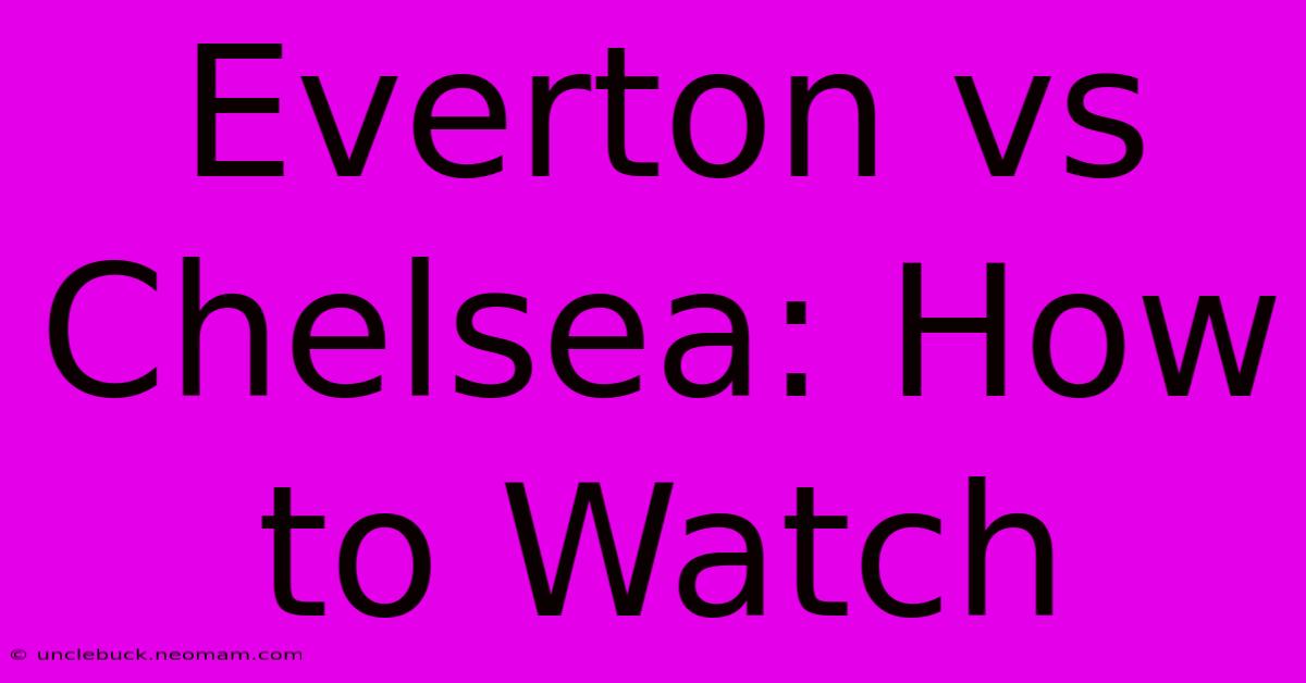 Everton Vs Chelsea: How To Watch