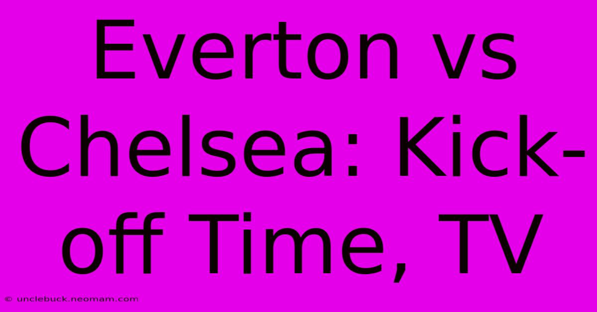 Everton Vs Chelsea: Kick-off Time, TV