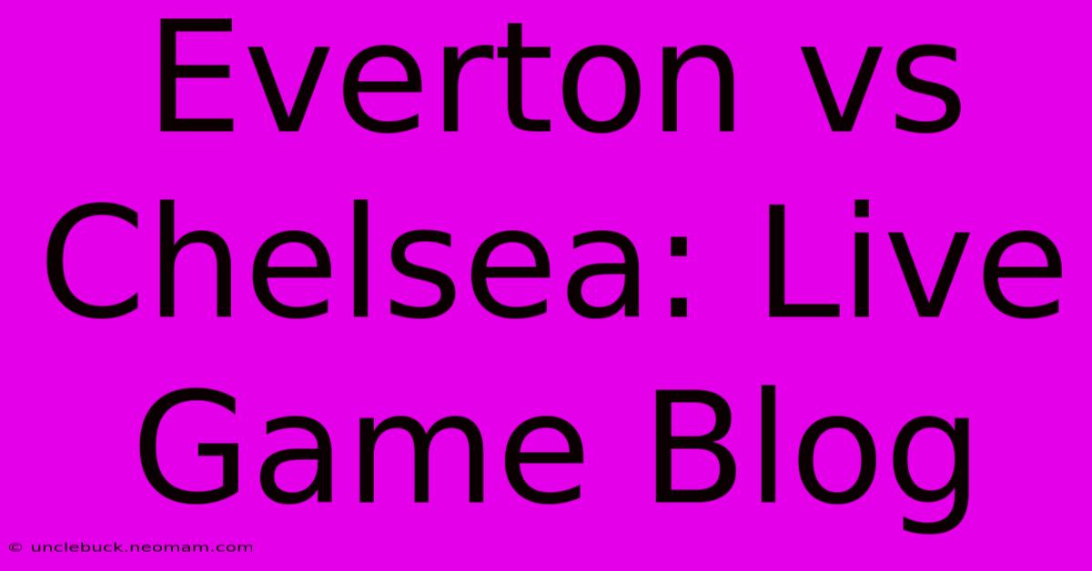 Everton Vs Chelsea: Live Game Blog