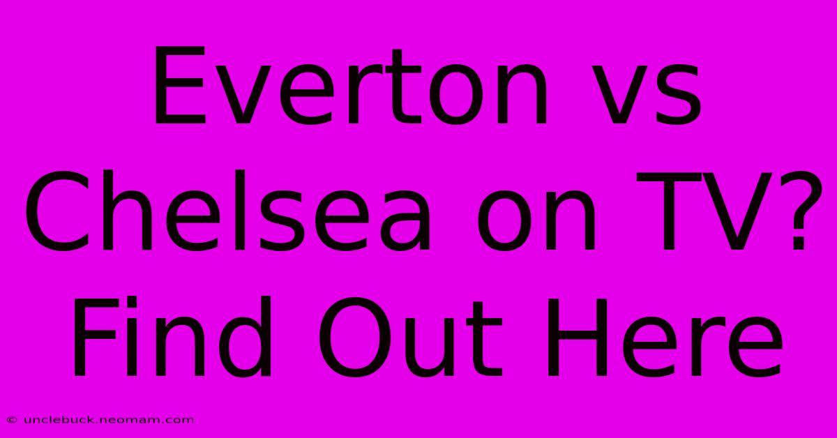 Everton Vs Chelsea On TV? Find Out Here