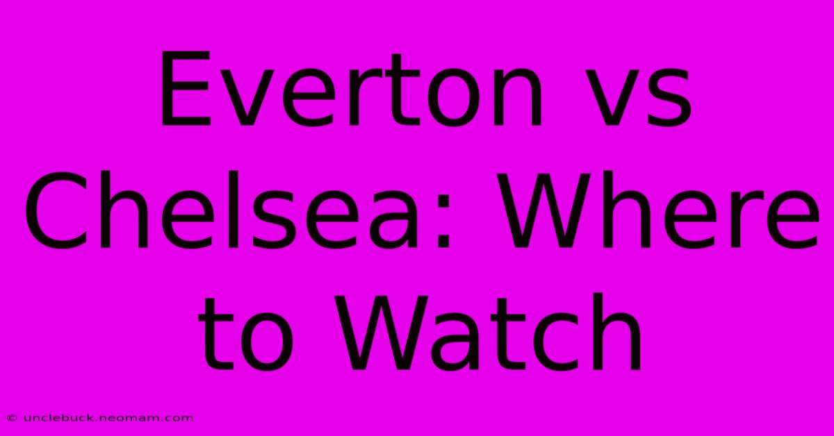 Everton Vs Chelsea: Where To Watch