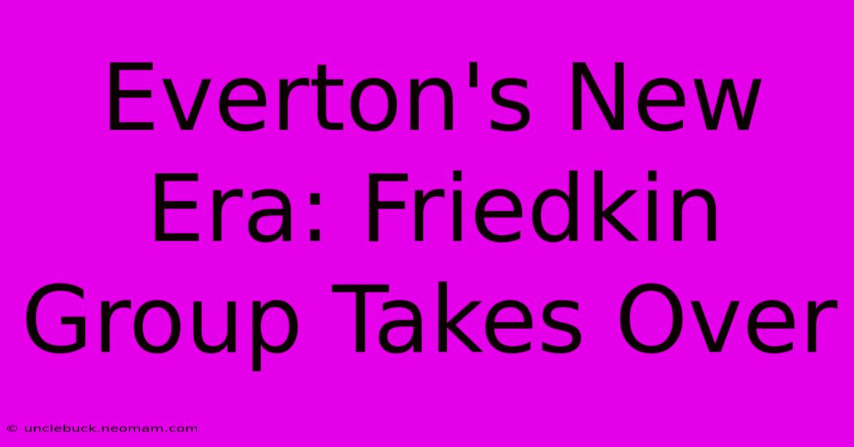 Everton's New Era: Friedkin Group Takes Over