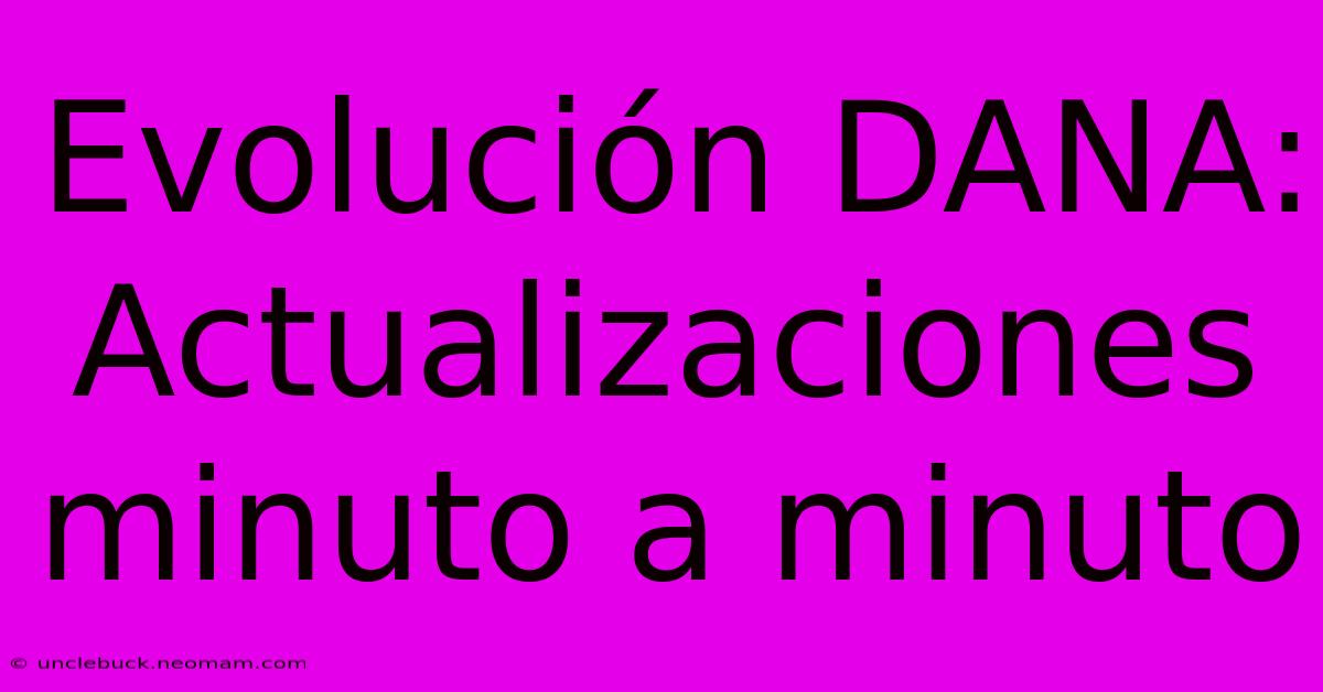 Evolución DANA: Actualizaciones Minuto A Minuto 