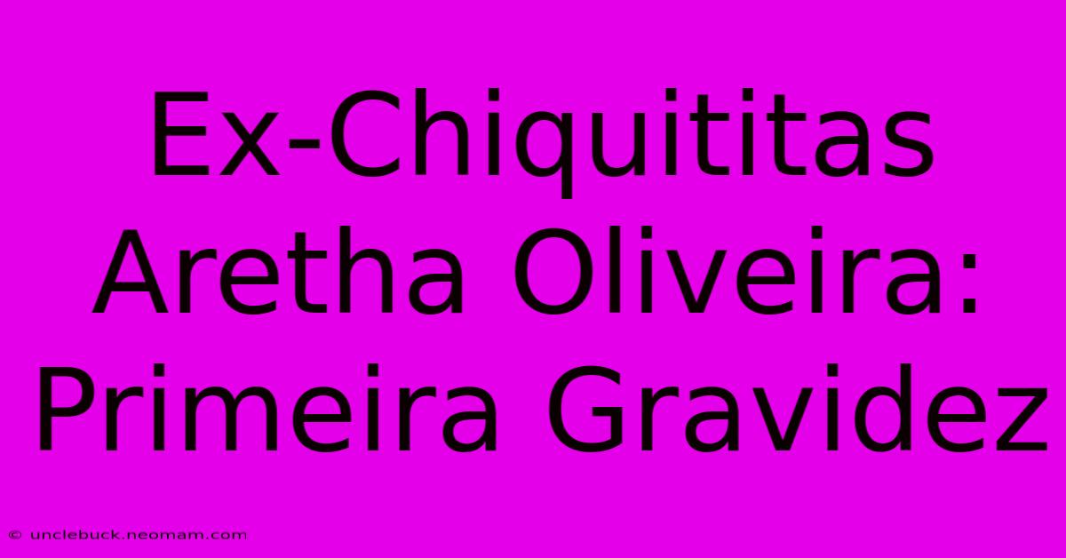 Ex-Chiquititas Aretha Oliveira: Primeira Gravidez 