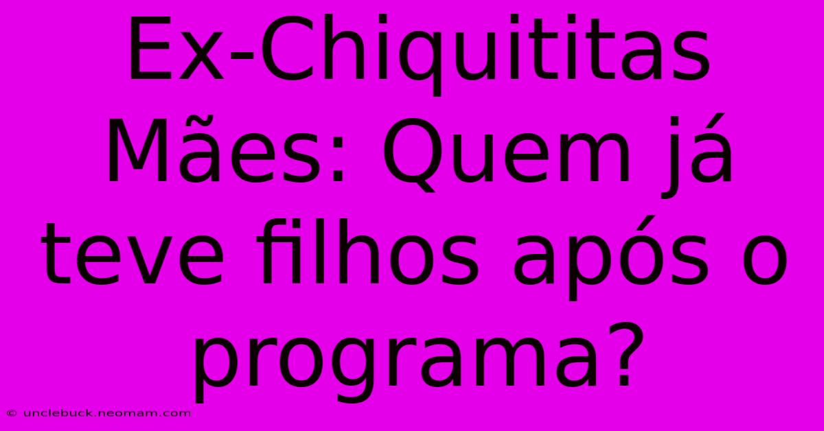 Ex-Chiquititas Mães: Quem Já Teve Filhos Após O Programa?