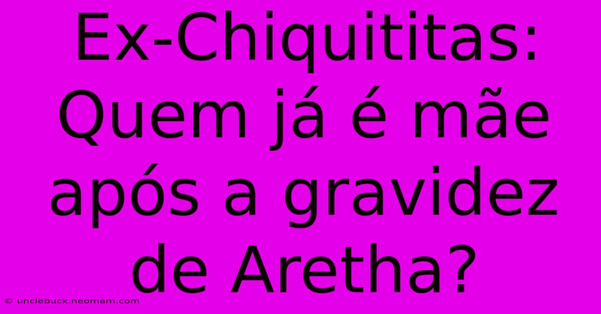 Ex-Chiquititas: Quem Já É Mãe Após A Gravidez De Aretha?