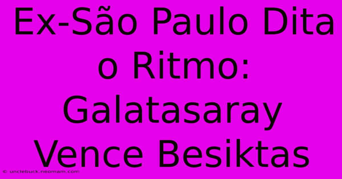 Ex-São Paulo Dita O Ritmo: Galatasaray Vence Besiktas 