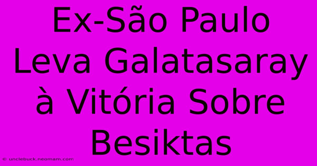 Ex-São Paulo Leva Galatasaray À Vitória Sobre Besiktas 