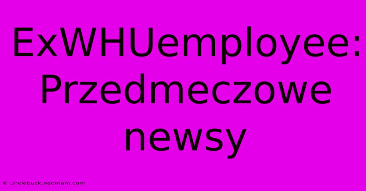 ExWHUemployee: Przedmeczowe Newsy