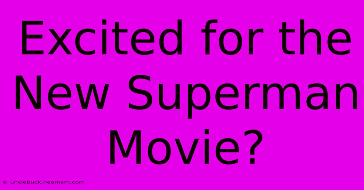 Excited For The New Superman Movie?