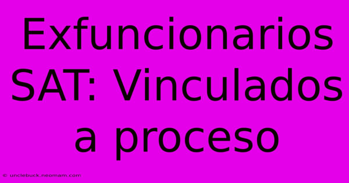 Exfuncionarios SAT: Vinculados A Proceso