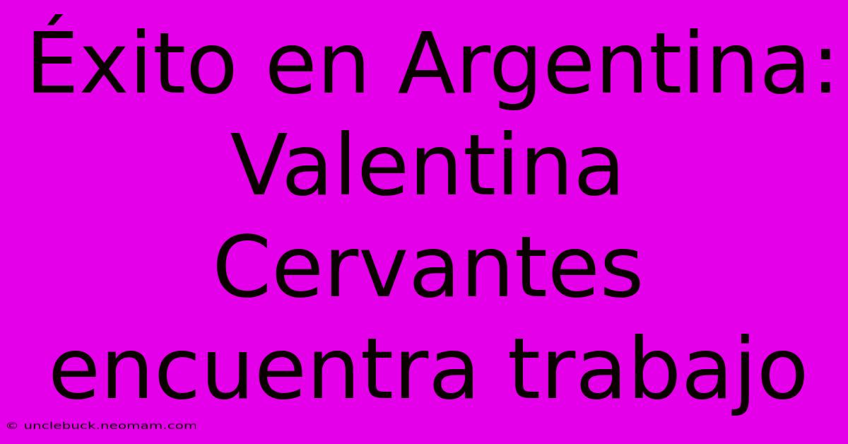 Éxito En Argentina: Valentina Cervantes Encuentra Trabajo 