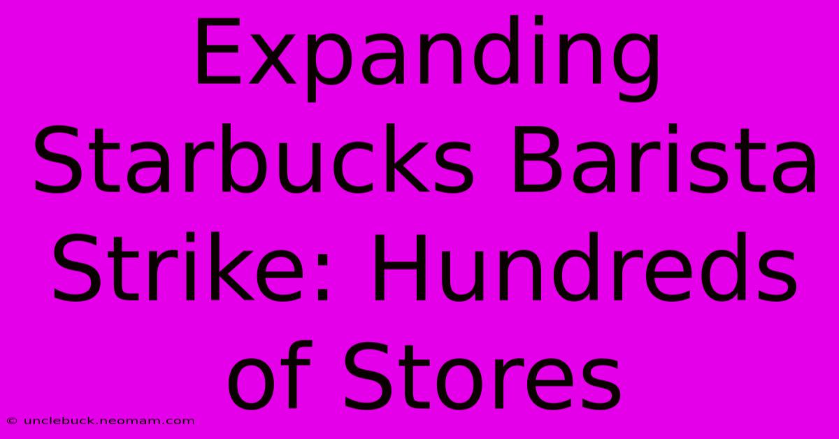 Expanding Starbucks Barista Strike: Hundreds Of Stores