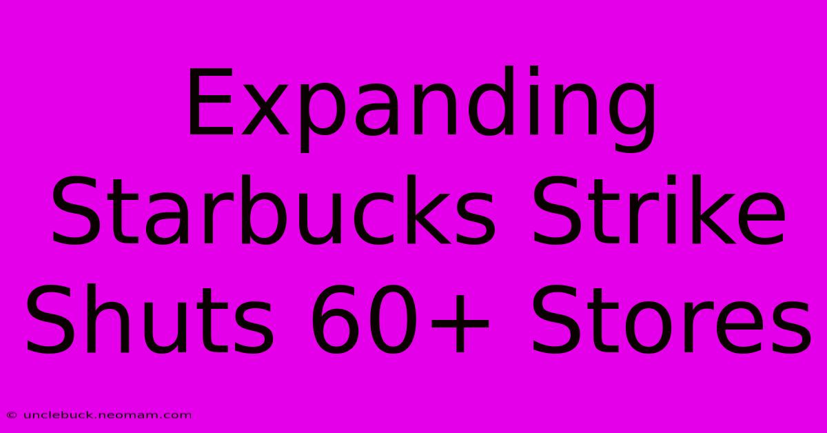 Expanding Starbucks Strike Shuts 60+ Stores