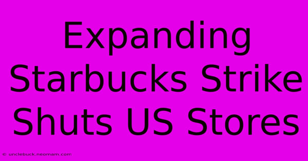 Expanding Starbucks Strike Shuts US Stores