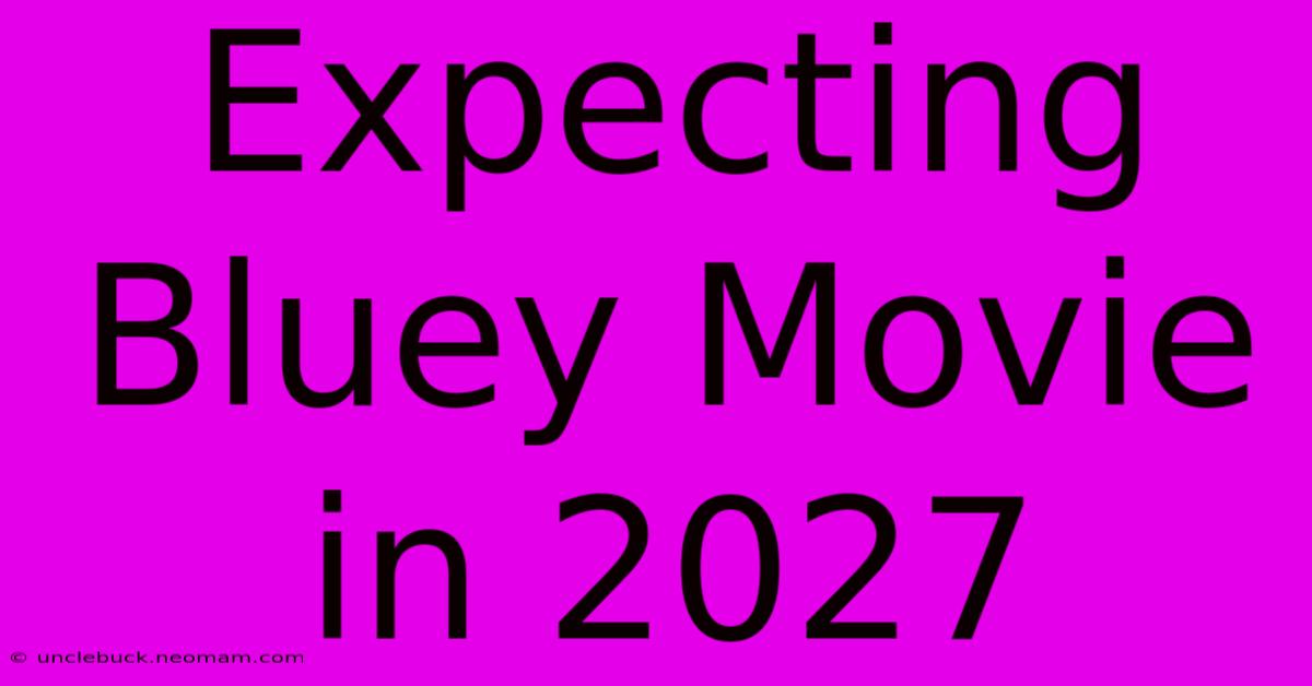 Expecting Bluey Movie In 2027