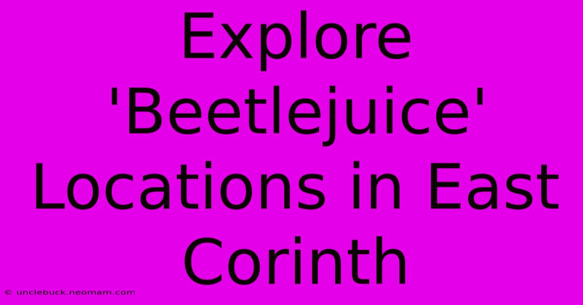 Explore 'Beetlejuice' Locations In East Corinth